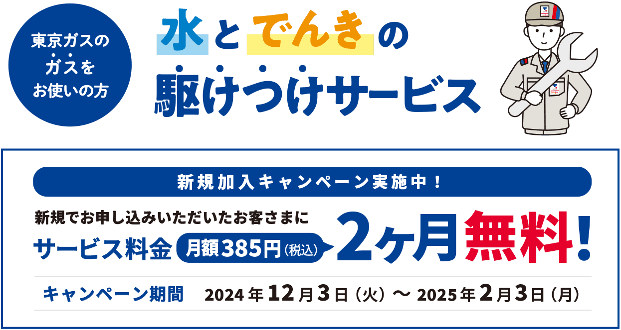 東京ガスのガスをお使いの方 水とでんきの駆けつけサービス 新規加入キャンペーン実施中！ 新規でお申し込みいただいたお客さまにサービス料金月額385円(税込)2ヶ月無料! キャンペーン期間 2024年12月3日(火)〜2025年2月3日(月) 