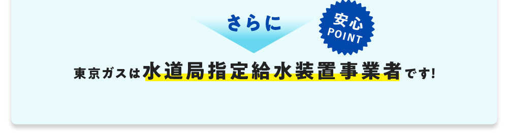 さらに 安心POINT 東京ガスは水道局指定給水装置事業者です！