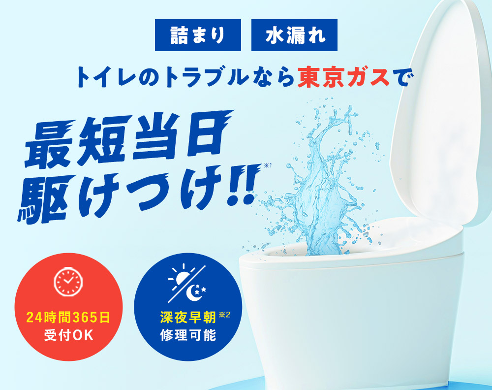 水漏れ 詰まり トイレのトラブルなら東京ガスで 最短当日駆け付け！！※1 24時間365日受付OK 深夜早朝※2修理可能