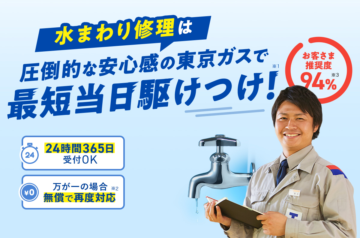 水まわり修理は圧倒的な安心感の東京ガスで最短当日駆け付け！※1 お客さま推奨度94%※3 24時間365日受付OK 万が一の場合無償で再度対応※2