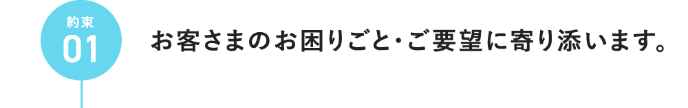 約束01 お客さまのお困りごと・ご要望に寄り添います。