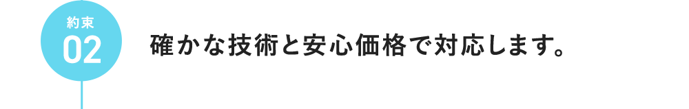 約束02 確かな技術と安心価格で対応します。