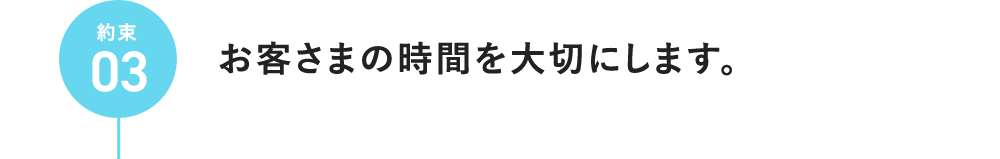 約束03 お客さまの時間を大切にします。