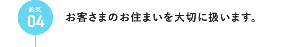 約束04 お客さまのお住まいを大切に扱います。