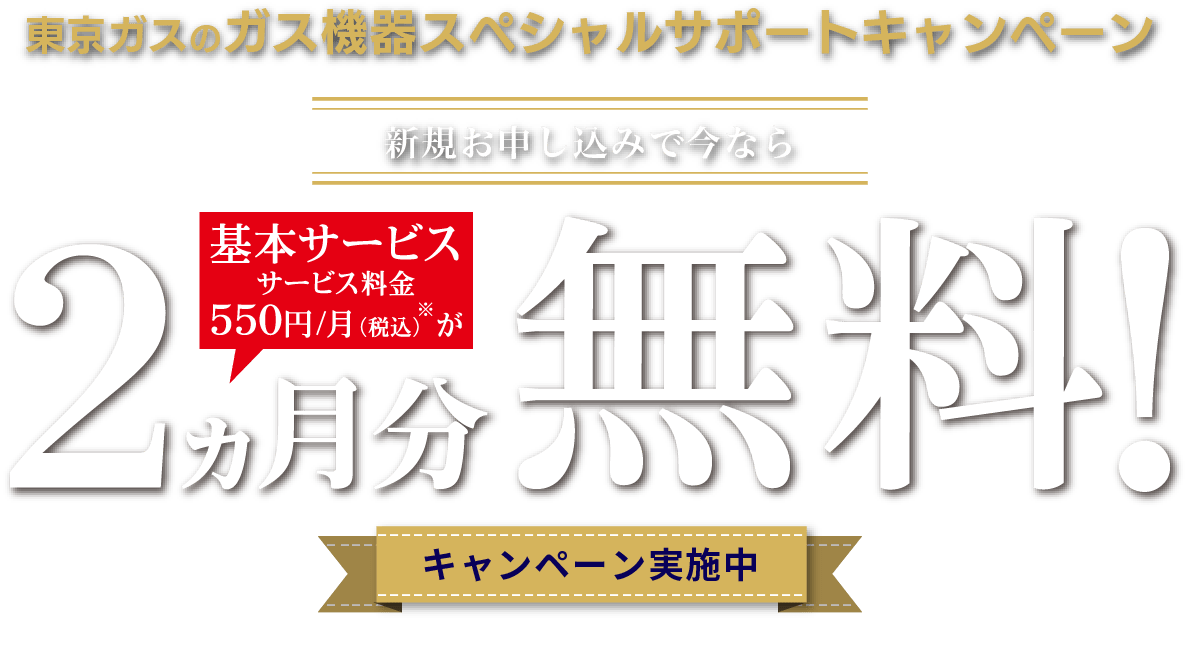 東京ガスのガス機器スペシャルサポートキャンペーン 新規お申し込みで今なら基本サービスサービス料金550円/月（税込）※が2ヵ月分無料！キャンペーン実施中