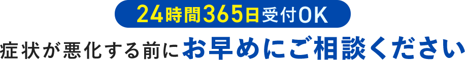 24時間365日受付OK 症状が悪化する前にお早めにご相談ください