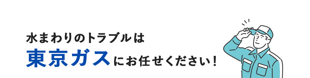 水まわりのトラブルは 東京ガスにお任せください！