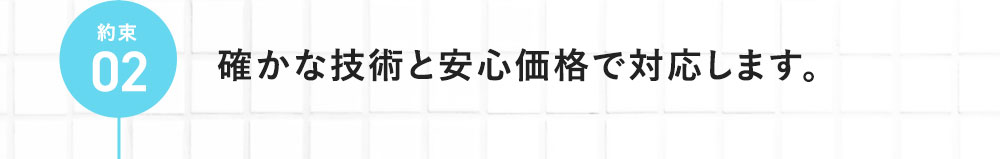 約束02 確かな技術と安心価格で対応します。