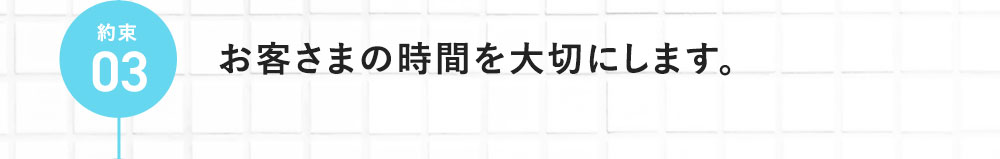 約束03 お客さまの時間を大切にします。