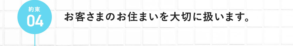 約束04 お客さまのお住まいを大切に扱います。