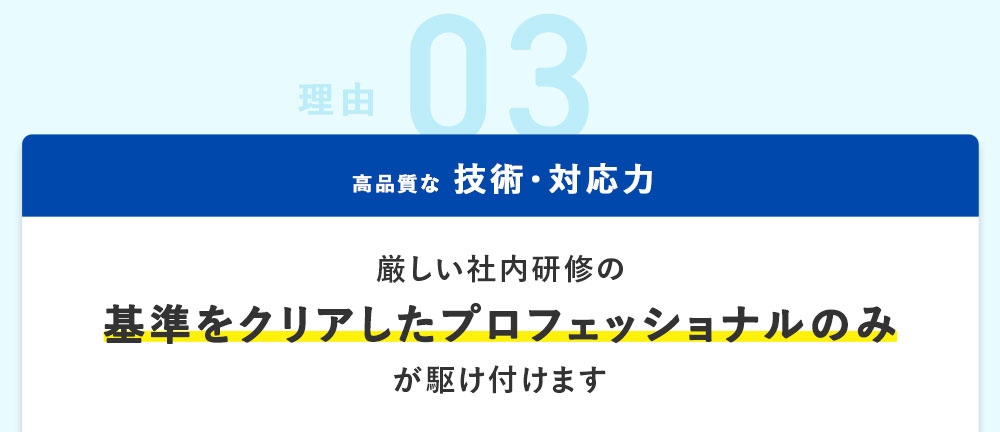 理由03 高品質な技術・対応力 厳しい社内研修の基準をクリアしたプリフェッショナルのみが駆け付けます