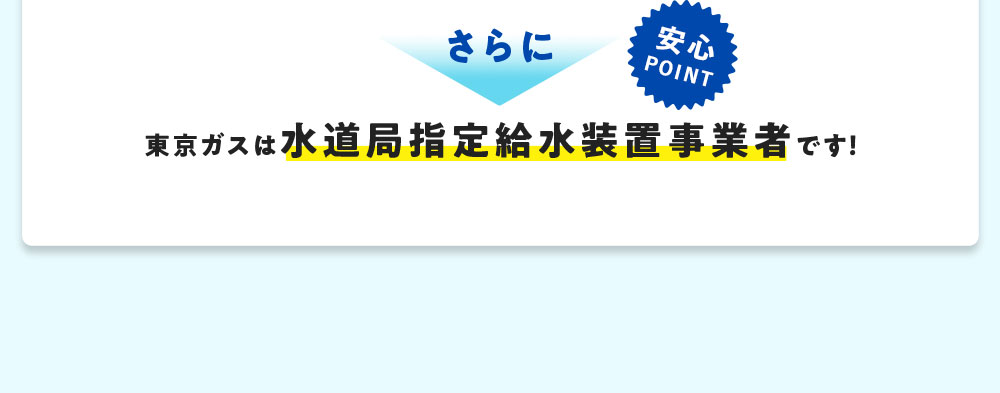 さらに 安心POINT 東京ガスは水道局指定給水装置事業者です！