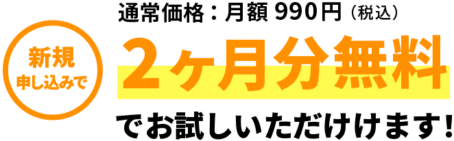 通常価格：月額990円（税込） 新規申し込みで2ヶ月分無料でお試しいただけます！