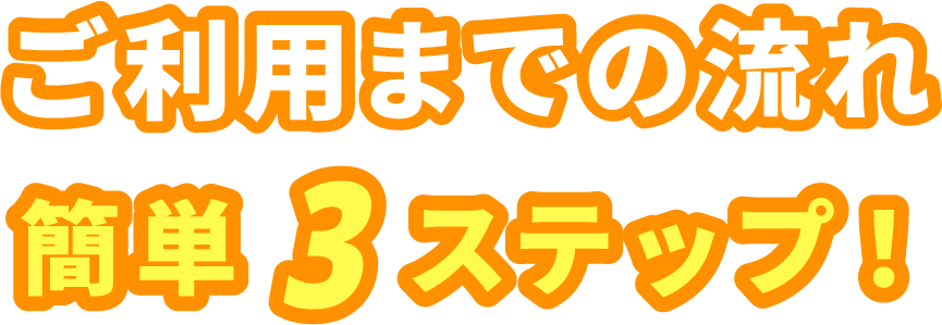 ご利用までの流れ 簡単3ステップ！