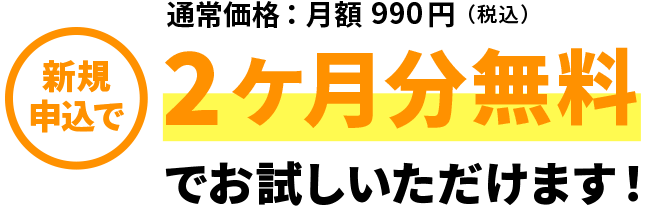 通常価格：月額990円（税込） 新規申し込みで2ヶ月分無料でお試しいただけます！