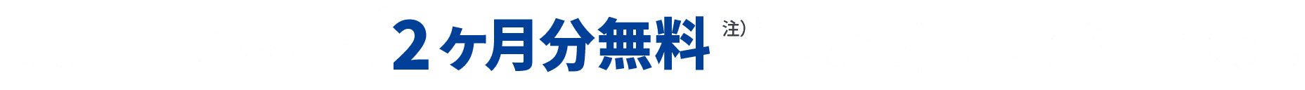 新規申し込みで2ヶ月分無料 注） でお試しいただけます！