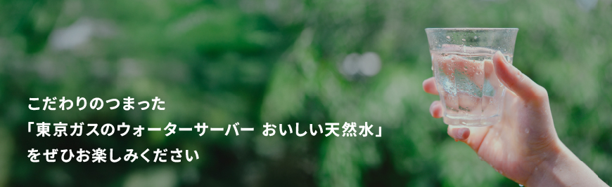 こだわりのつまった「東京ガスのウォーターサーバー おいしい天然水」をぜひお楽しみください