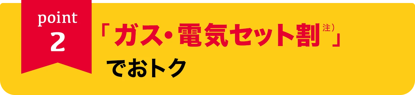 point2 「ガス・電気セット割」でおトク