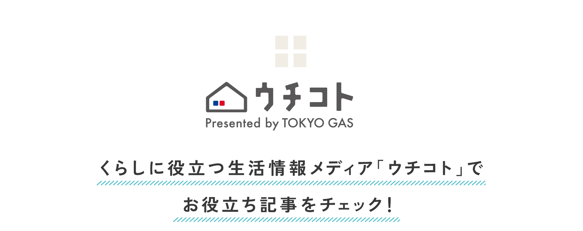 ウチコト Presented by TOKYO GAS くらしに役立つ生活情報メディア「ウチコト」でお役立ち記事をチェック！