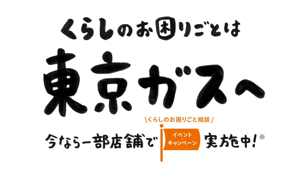 くらしのお困りごとは東京ガスへ 今なら一部店舗でくらしのお困りごと相談イベントキャンペーン実施中※
