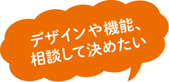 デザインや機能、相談して決めたい